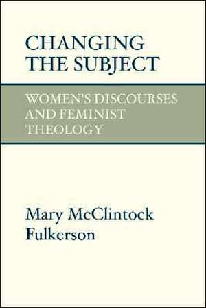 Changing the Subject: Women's Discourses and Feminist Theology de Mary McClintock-Fulkerson