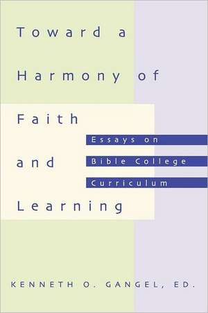 Toward a Harmony of Faith and Learning: Essays on Bible College Curriculum de Kenneth O. Gangel