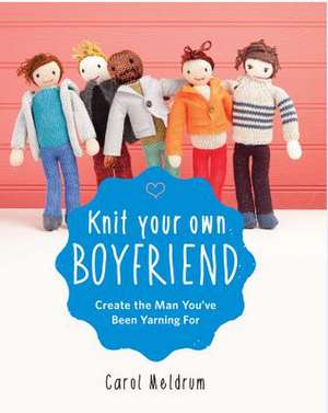 Knit Your Own Boyfriend: Easy-to-Follow Patterns for 13 Men de Carol Meldrum