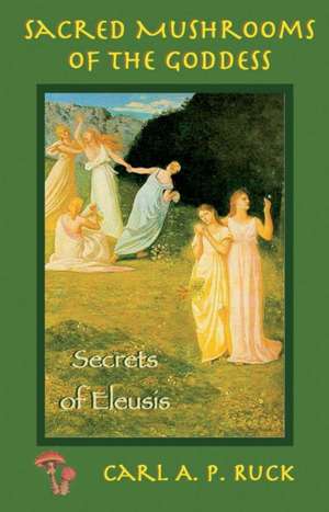 Sacred Mushrooms of the Goddess: The Secrets of Eleusis de Carl A. P. Ruck