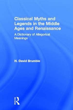 Classical Myths and Legends in the Middle Ages and Renaissance: A Dictionary of Allegorical Meanings de H. David Brumble