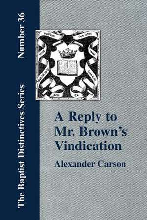 A Reply to Mr. Brown's Vindication of the Presbyterian Form of Church Government in Which the Order of the Apostolic Churches Is Defended: In the Light of Recent Research (1550-1641) Volume II de Alexander Carson