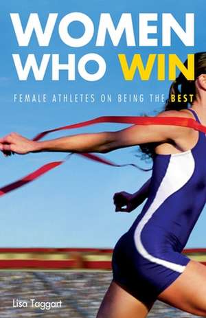 Women Who Win: Female Athletes on Being the Best de Lisa Taggart