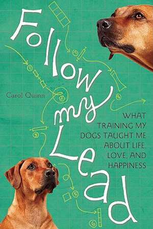 Follow My Lead: What Training My Dogs Taught Me about Life, Love, and Happiness de Carol Quinn