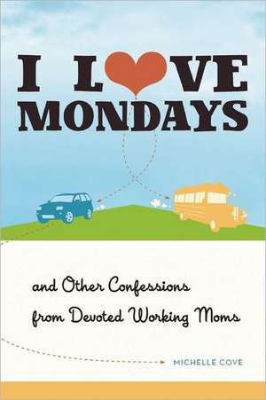 I Love Mondays: And Other Confessions from Devoted Working Moms de Michelle Cove