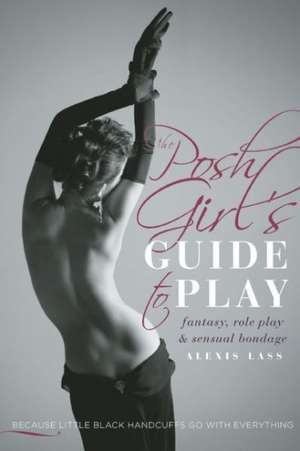 The Posh Girl's Guide to Play: Fantasy, Role Play & Sensual Bondage de Alexis Lass