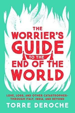 The Worrier's Guide to the End of the World: Love, Loss, and Other Catastrophes--through Italy, India, and Beyond de Torre DeRoche