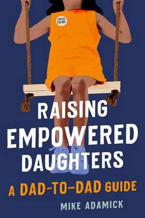 Raising Empowered Daughters: A Dad-to-Dad Guide de Mike Adamick