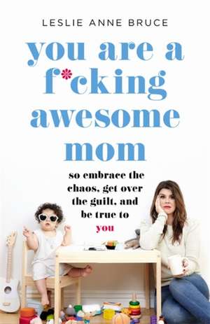 You Are a F*cking Awesome Mom: So Embrace the Chaos, Lose the Guilt, and Stay True to YOU de Leslie Anne Bruce