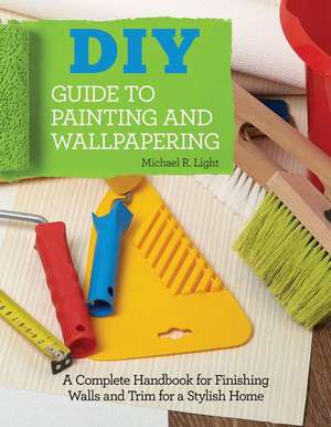 DIY Guide to Painting and Wallpapering: A Complete Handbook to Finishing Walls and Trim for a Stylish Home de Michael R. Light