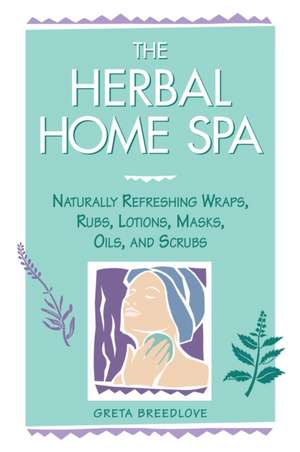 The Herbal Home Spa: Naturally Refreshing Wraps, Rubs, Lotions, Masks, Oils, and Scrubs de Greta Breedlove