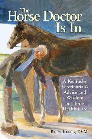 The Horse Doctor Is in: A Kentucky Veterinarian's Advice and Wisdom on Horse Health Care de Brent Kelley