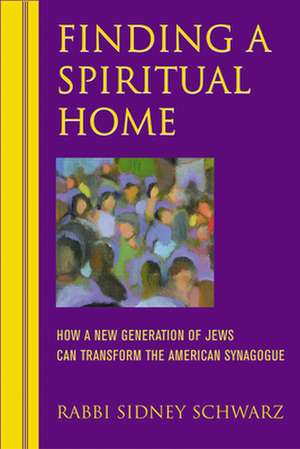 Finding a Spiritual Home: How a New Generation of Jews Can Transform the American Synagogue de Sidney Schwarz