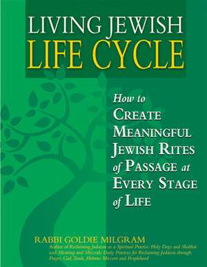 Living Jewish Life Cycle: How to Create Meaningful Jewish Rites of Passage at Every Stage of Life de Goldie Milgram