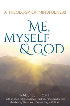 Me, Myself and God: A Theology of Mindfulness de Rabbi Jeff Roth