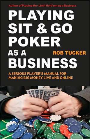 Playing Sit-&-Go Poker as a Business: A Serious Player's Manual for Making Big Money Live and Online de Rob Tucker