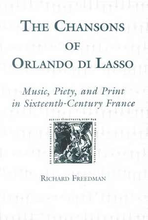 The Chansons of Orlando di Lasso and Their Prote – Music, Piety, and Print in Sixteenth–Century France de Richard Freedman