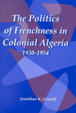 The Politics of Frenchness in Colonial Algeria, 1930–1954 de Jonathan Gosnell