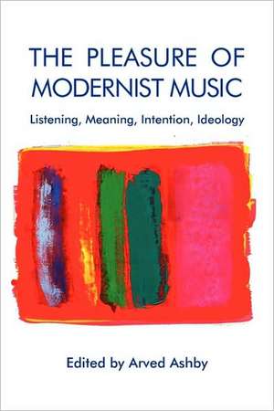 The Pleasure of Modernist Music – Listening, Meaning, Intention, Ideology de Arved Ashby