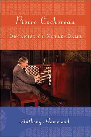 Pierre Cochereau – Organist of Notre–Dame de Anthony W. Hammond