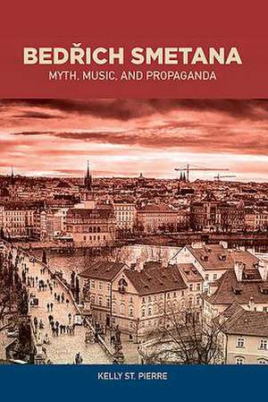 Bedrich Smetana – Myth, Music, and Propaganda de Kelly St. Pierre