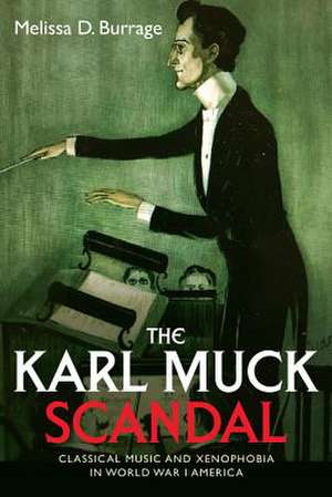 The Karl Muck Scandal – Classical Music and Xenophobia in World War I America de Melissa D. Burrage