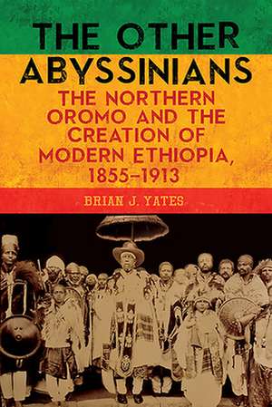 The Other Abyssinians – The Northern Oromo and the Creation of Modern Ethiopia, 1855–1913 de Brian J. Yates