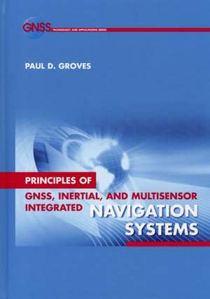 Principles of GNSS, Inertial, and Multisensor Integrated Navigation Systems de Paul D. Groves