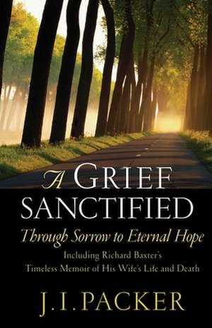 A Grief Sanctified (Including Richard Baxter`s T – Through Sorrow to Eternal Hope de J. I. Packer