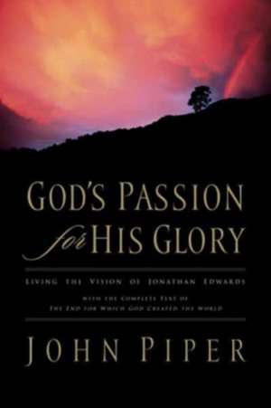 God`s Passion for His Glory – Living the Vision of Jonathan Edwards (With the Complete Text of The End for Which God Created the World) de John Piper