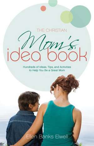 The Christian Mom's Idea Book: Hundreds of Ideas, Tips, and Activities to Help You Be a Great Mom de Ellen Banks Elwell