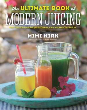 The Ultimate Book of Modern Juicing – More than 200 Fresh Recipes to Cleanse, Cure, and Keep You Healthy de Mimi Kirk