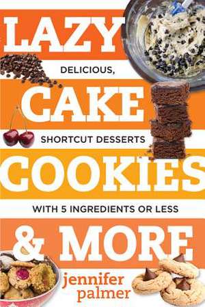 Lazy Cake Cookies & More – Delicious, Shortcut Desserts with 5 Ingredients or Less de Jennifer Palmer