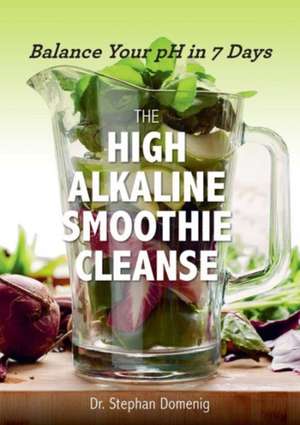 The High Alkaline Smoothie Cleanse – Balance Your pH in 7 Days de Stephan Domenig