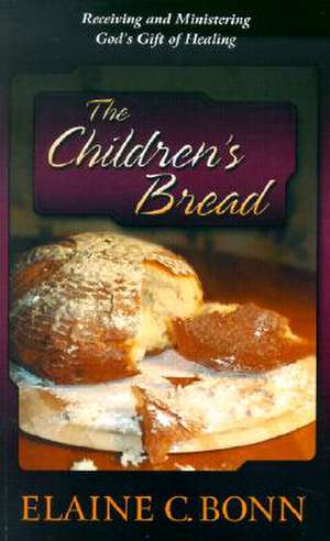 The Children's Bread: Receiving and Ministering God's Gift of Healing de Elaine C. Bonn