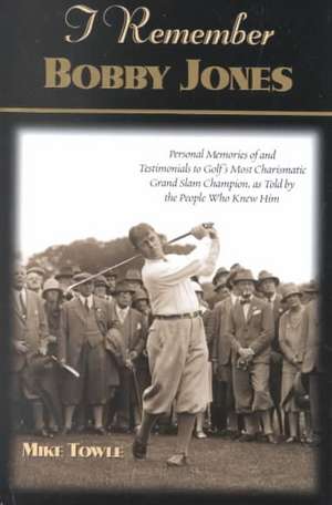 I Remember Bobby Jones: Personal Memories of and Testimonials to Golf's Most Charismatic Grand Slam Champion as Told by the People Who Knew Hi de Mike Towle