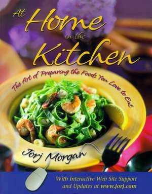 At Home in the Kitchen: The Art of Preparing the Foods You Love to Eat de Jorj Morgan