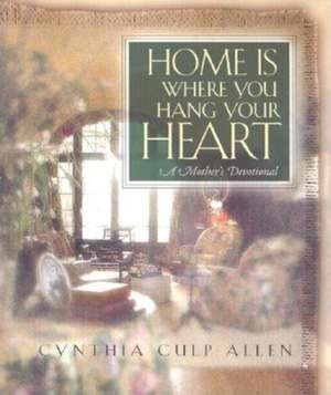 Home Is Where You Hang Your Heart: A Mother's Devotional de Cynthia C. Allen