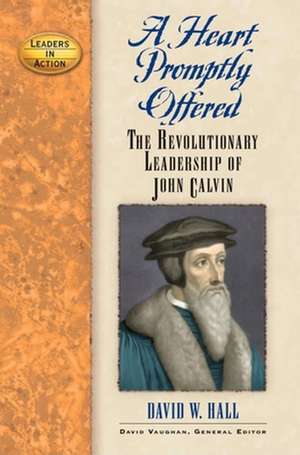 A Heart Promptly Offered: The Revolutionary Leadership of John Calvin de David W. Hall