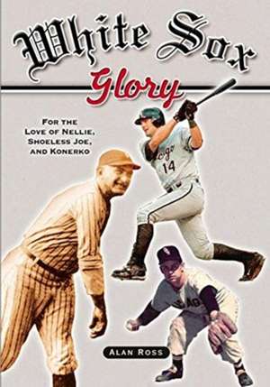 White Sox Glory: For the Love of Nellie, Shoeless Joe, and Konerko de Alan Ross