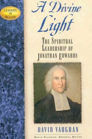 A Divine Light: The Spiritual Leadership of Jonathan Edwards de David Vaughan