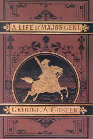 A Complete Life of Gen. George A. Custer, Major-General of Volunteers, Brevet Major-General U.S. Army, and Lieutenantcolonel Seventh U.S. Cavalry: The War for the Union, the Soldiers Who Fought It, the Civilians Who Directed It, and His Relations to It and to Them de Frederick Whittaker