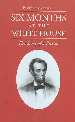 Six Months at the White House with Abraham Lincoln. de F. B. Carpenter