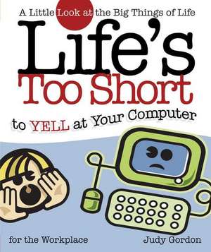 Life's too Short to Yell at Your Computer: A Little Look at the Big Things in Life de Judy Gordon