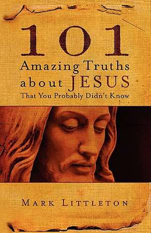 101 Amazing Truths About Jesus That You Probably Didn't Know de Mark Littleton