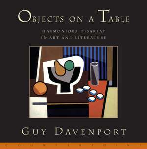 Objects on a Table: Harmonious Disarray in Art and Literature de Guy Davenport