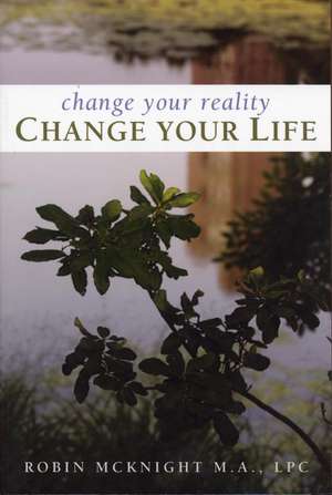 Change Your Reality, Change Your Life de Robin McKnight M.A., LPC