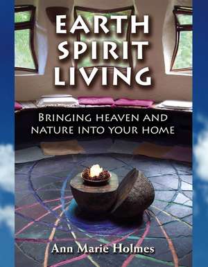 Earth Spirit Living: Bringing Heaven and Nature into Your Home de Ann Marie Holmes