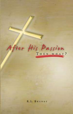 After His Passion: What Then? de R. L. Brandt