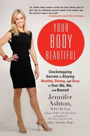 Your Body Beautiful: Clockstopping Secrets to Staying Healthy, Strong, and Sexy in Your 30s, 40s, and Beyond de Jennifer Ashton